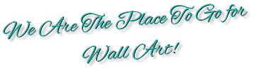 We Are The Place To Go for  Wall Art!  We Are The Place To Go for  Wall Art!